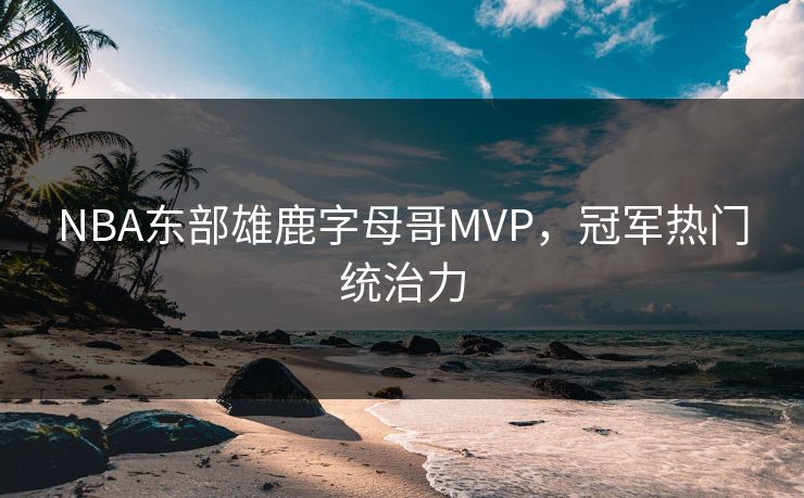 NBA东部雄鹿字母哥MVP,冠军热门统治力