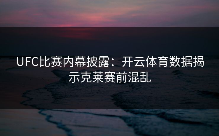UFC比赛内幕披露:开云体育数据揭示克莱赛前混乱