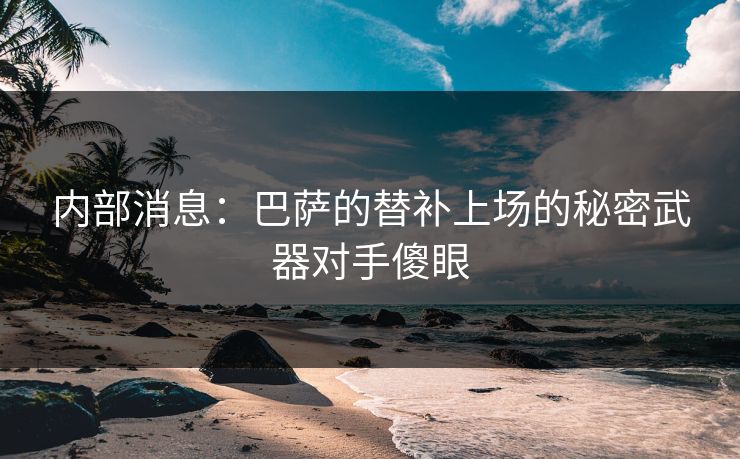内部消息：巴萨的替补上场的秘密武器对手傻眼
