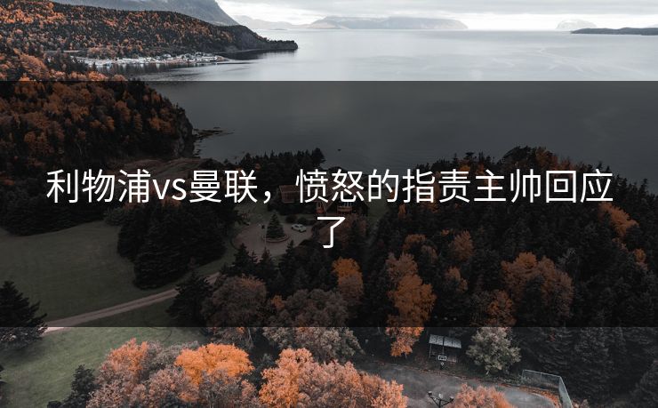 利物浦vs曼联，愤怒的指责主帅回应了