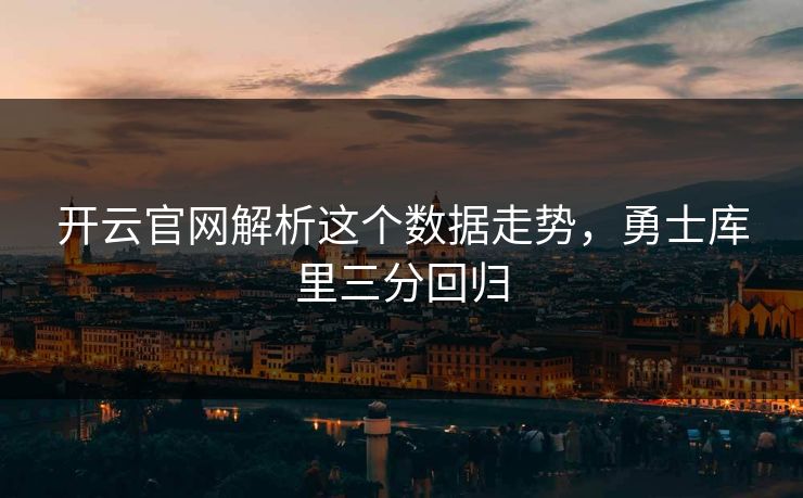开云官网解析这个数据走势,勇士库里三分回归