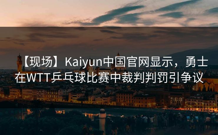 【现场】Kaiyun中国官网显示,勇士在WTT乒乓球比赛中裁判判罚引争议