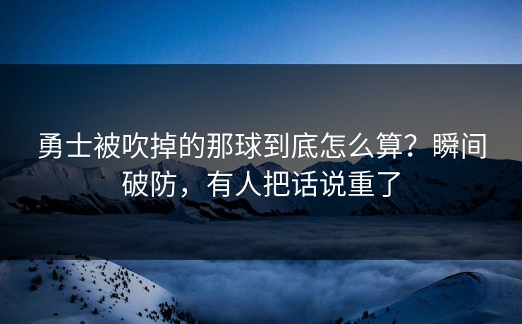 勇士被吹掉的那球到底怎么算?瞬间破防,有人把话说重了
