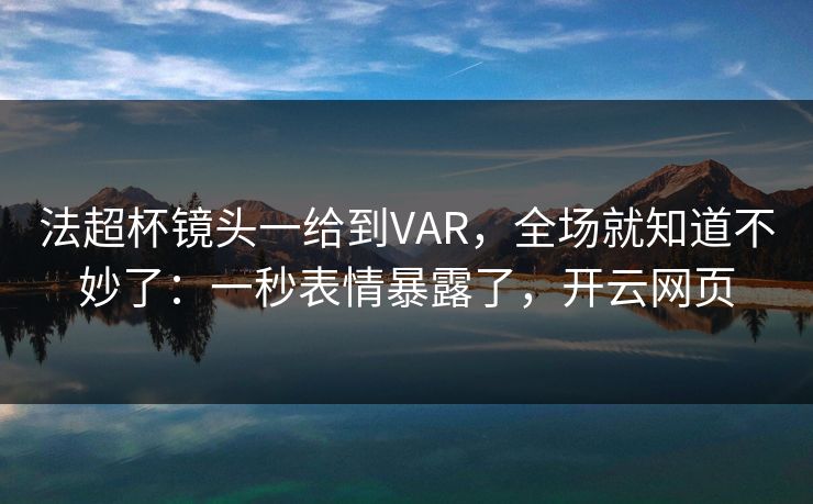 法超杯镜头一给到VAR，全场就知道不妙了：一秒表情暴露了，开云网页