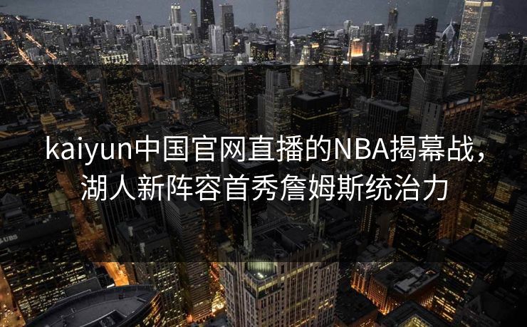 kaiyun中国官网直播的NBA揭幕战，湖人新阵容首秀詹姆斯统治力