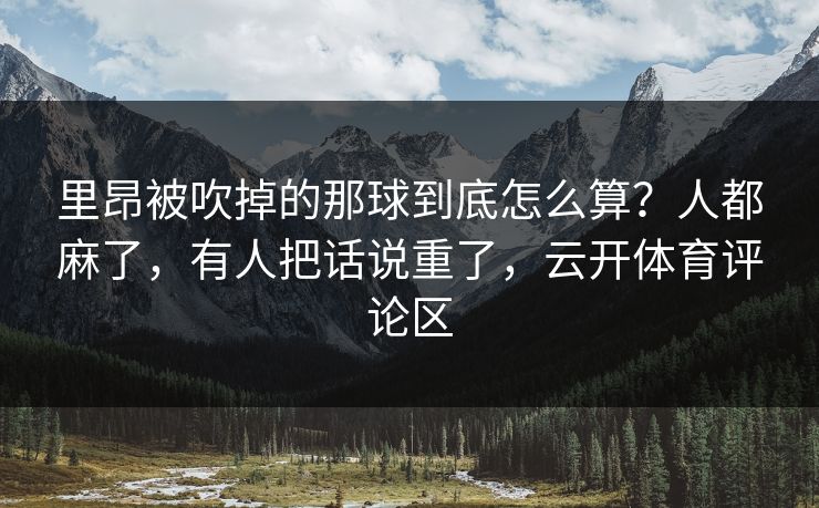 里昂被吹掉的那球到底怎么算？人都麻了，有人把话说重了，云开体育评论区