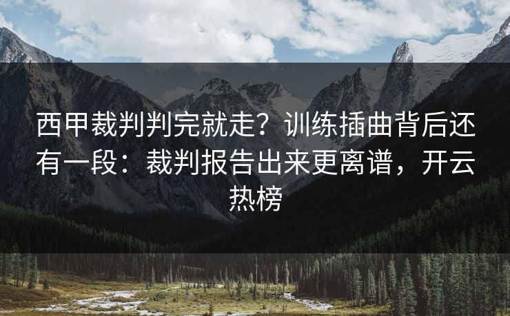 西甲裁判判完就走?训练插曲背后还有一段:裁判报告出来更离谱,开云热榜