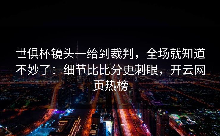 世俱杯镜头一给到裁判，全场就知道不妙了：细节比比分更刺眼，开云网页热榜