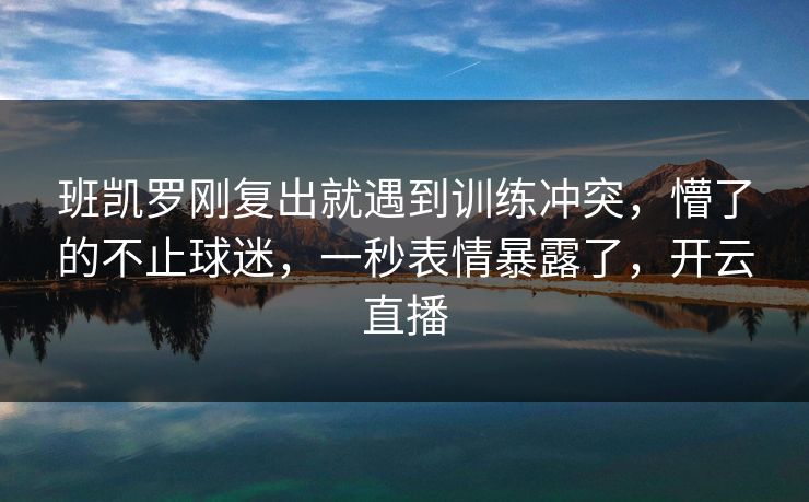 班凯罗刚复出就遇到训练冲突,懵了的不止球迷,一秒表情暴露了,开云直播 班凯罗刚复出就遇到训练冲突,懵了的不止球迷,一秒表情暴露了,开云直播