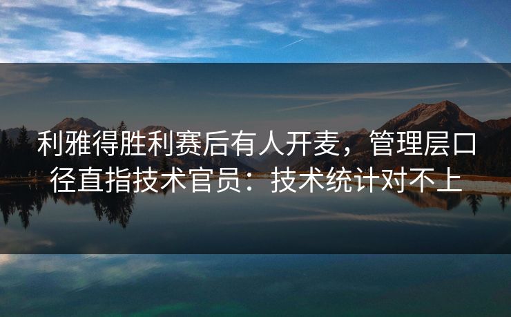 利雅得胜利赛后有人开麦,管理层口径直指技术官员:技术统计对不上