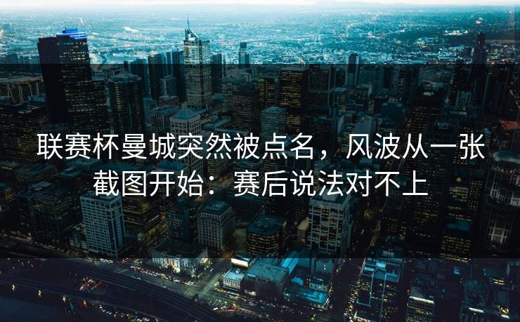 联赛杯曼城突然被点名，风波从一张截图开始：赛后说法对不上