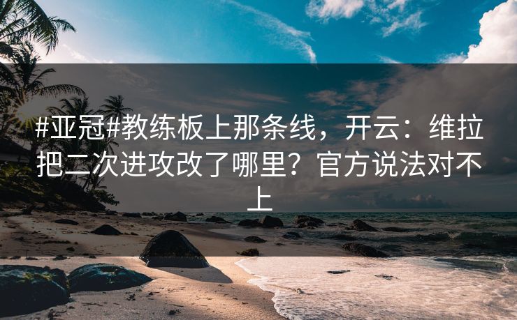 #亚冠#教练板上那条线，开云：维拉把二次进攻改了哪里？官方说法对不上