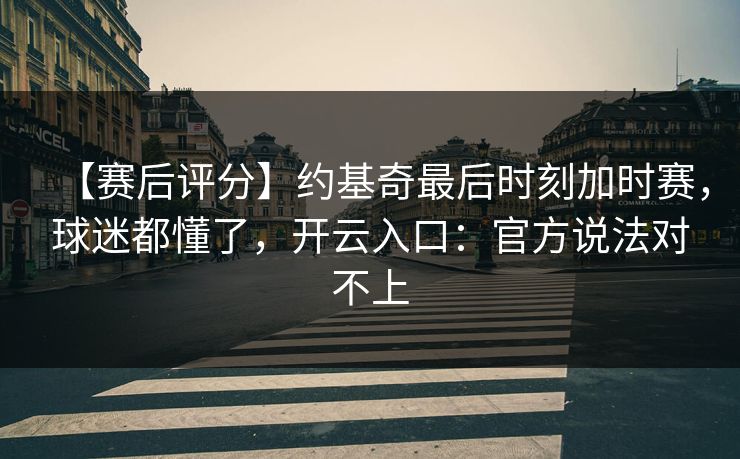 【赛后评分】约基奇最后时刻加时赛，球迷都懂了，开云入口：官方说法对不上