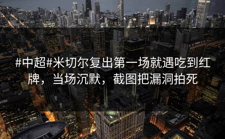 #中超#米切尔复出第一场就遇吃到红牌，当场沉默，截图把漏洞拍死