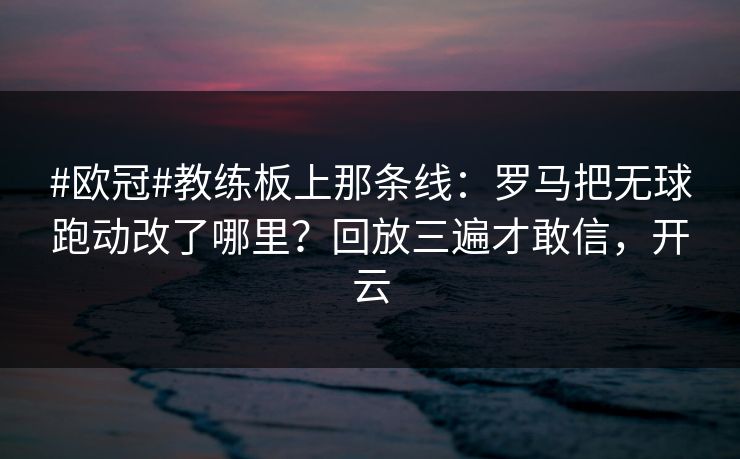 #欧冠#教练板上那条线：罗马把无球跑动改了哪里？回放三遍才敢信，开云