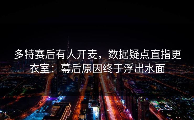 多特赛后有人开麦,数据疑点直指更衣室:幕后原因终于浮出水面 多特赛后有人开麦,数据疑点直指更衣室:幕后原因终于浮出水面