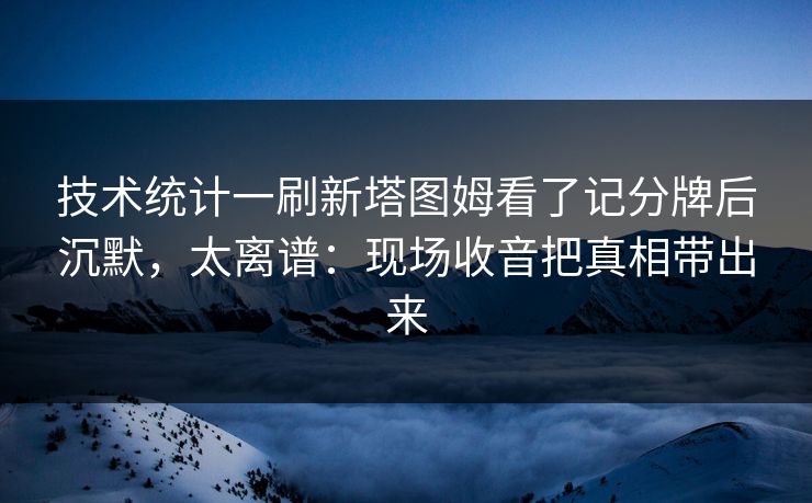 技术统计一刷新塔图姆看了记分牌后沉默,太离谱:现场收音把真相带出来 技术统计一刷新塔图姆看了记分牌后沉默,太离谱:现场收音把真相带出来