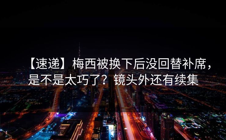 【速递】梅西被换下后没回替补席，是不是太巧了？镜头外还有续集