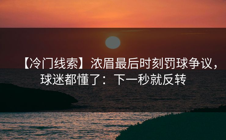 【冷门线索】浓眉最后时刻罚球争议，球迷都懂了：下一秒就反转