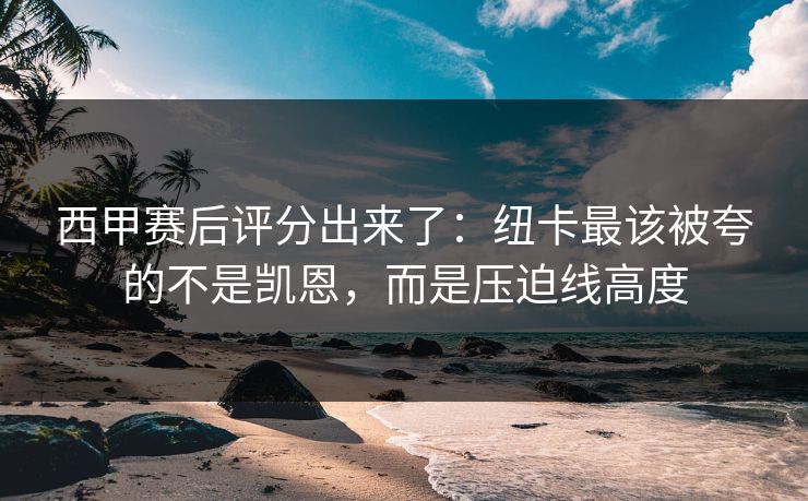 西甲赛后评分出来了:纽卡最该被夸的不是凯恩,而是压迫线高度 西甲赛后评分出来了:纽卡最该被夸的不是凯恩,而是压迫线高度