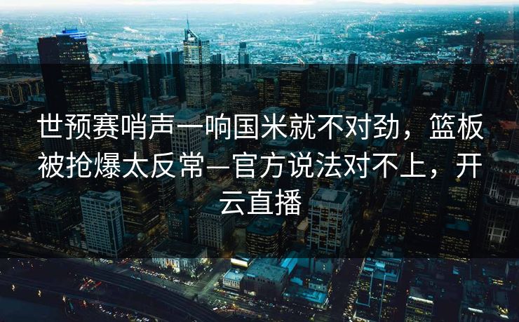 世预赛哨声一响国米就不对劲,篮板被抢爆太反常—官方说法对不上,开云直播 世预赛哨声一响国米就不对劲,篮板被抢爆太反常—官方说法对不上,开云直播