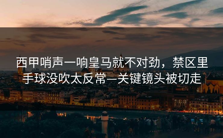 西甲哨声一响皇马就不对劲，禁区里手球没吹太反常—关键镜头被切走