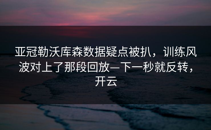 亚冠勒沃库森数据疑点被扒,训练风波对上了那段回放—下一秒就反转,开云 亚冠勒沃库森数据疑点被扒,训练风波对上了那段回放—下一秒就反转,开云