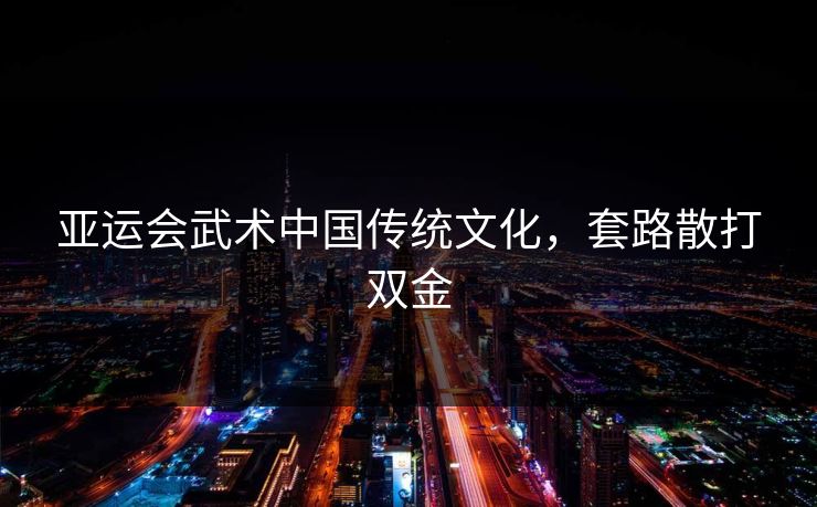 亚运会武术中国传统文化，套路散打双金