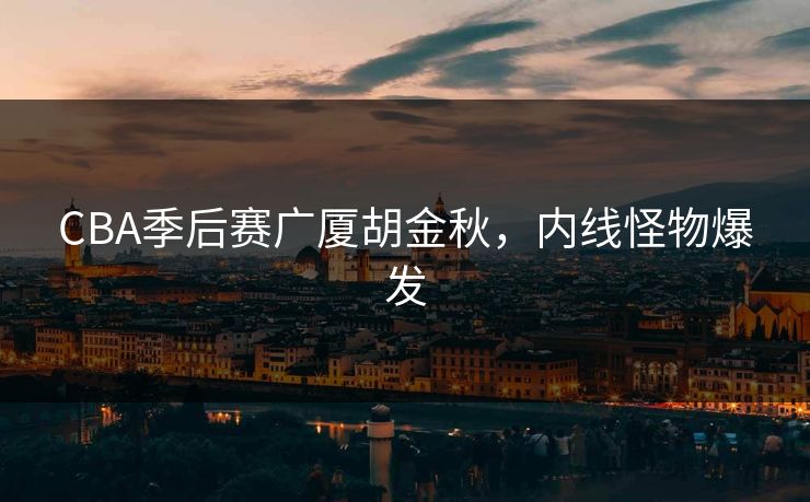 CBA季后赛广厦胡金秋，内线怪物爆发