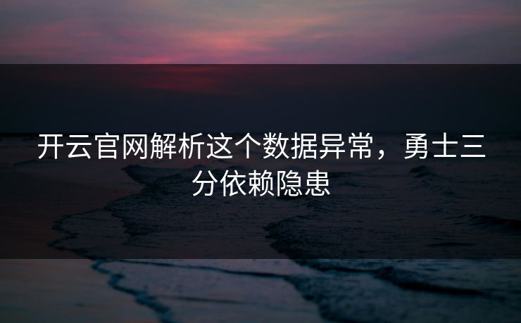开云官网解析这个数据异常，勇士三分依赖隐患