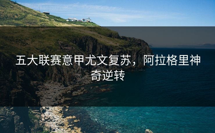 五大联赛意甲尤文复苏，阿拉格里神奇逆转