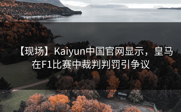 【现场】Kaiyun中国官网显示，皇马在F1比赛中裁判判罚引争议