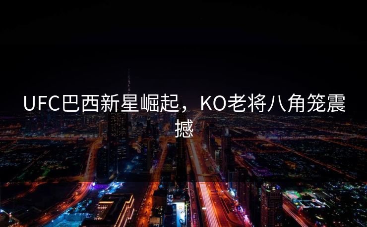 UFC巴西新星崛起,KO老将八角笼震撼 UFC巴西新星崛起,KO老将八角笼震撼