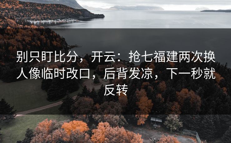 别只盯比分,开云:抢七福建两次换人像临时改口,后背发凉,下一秒就反转 别只盯比分,开云:抢七福建两次换人像临时改口,后背发凉,下一秒就反转