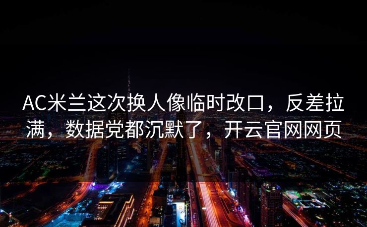 AC米兰这次换人像临时改口，反差拉满，数据党都沉默了，开云官网网页