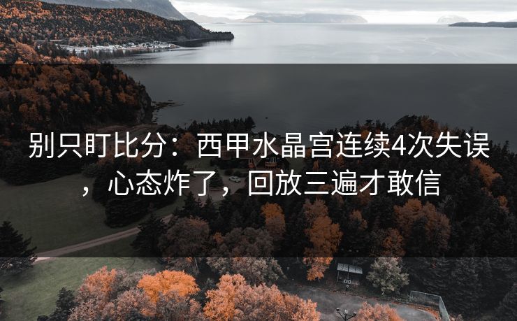 别只盯比分：西甲水晶宫连续4次失误，心态炸了，回放三遍才敢信