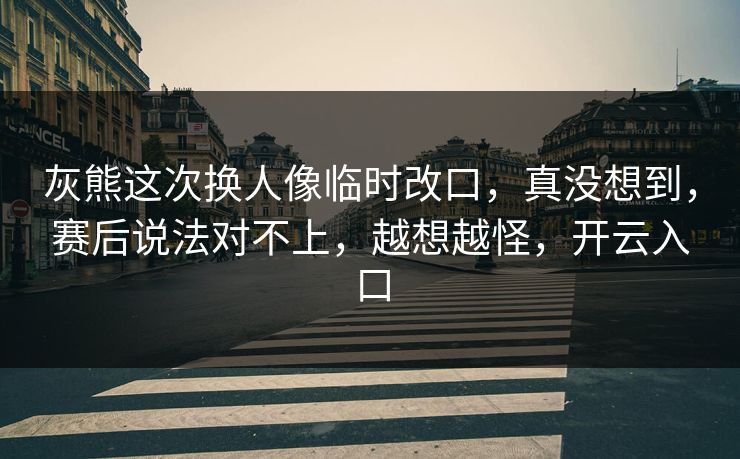 灰熊这次换人像临时改口，真没想到，赛后说法对不上，越想越怪，开云入口