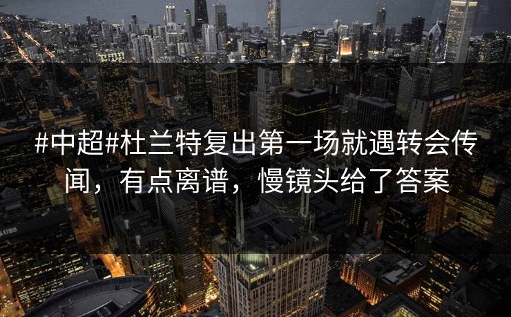 #中超#杜兰特复出第一场就遇转会传闻，有点离谱，慢镜头给了答案