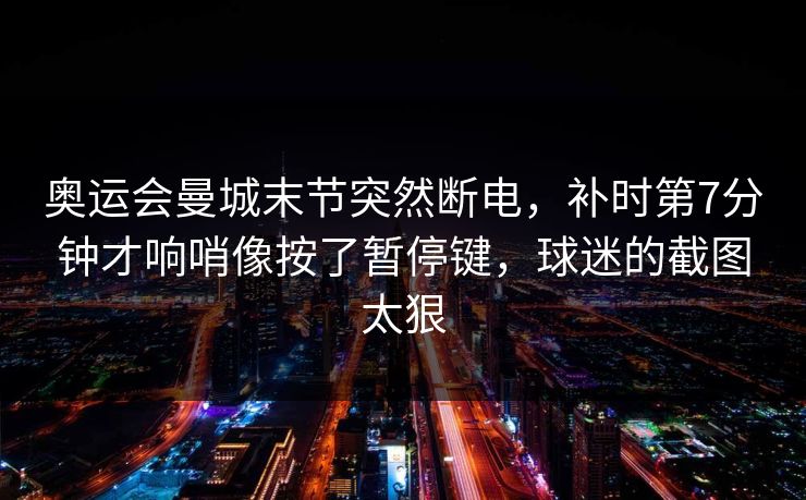 奥运会曼城末节突然断电，补时第7分钟才响哨像按了暂停键，球迷的截图太狠