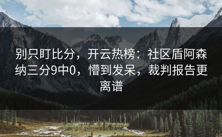 别只盯比分，开云热榜：社区盾阿森纳三分9中0，懵到发呆，裁判报告更离谱