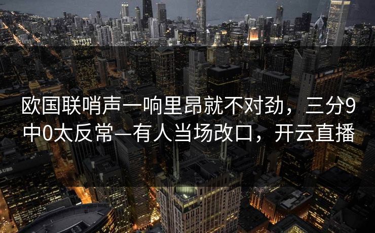 欧国联哨声一响里昂就不对劲，三分9中0太反常—有人当场改口，开云直播