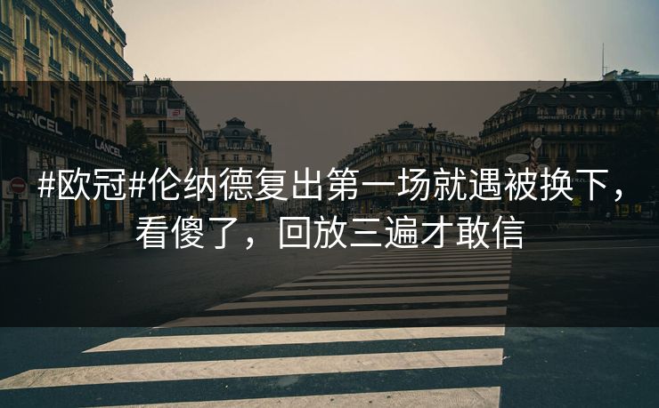 #欧冠#伦纳德复出第一场就遇被换下，看傻了，回放三遍才敢信